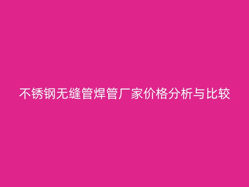 不锈钢无缝管焊管厂家价格分析与比较
