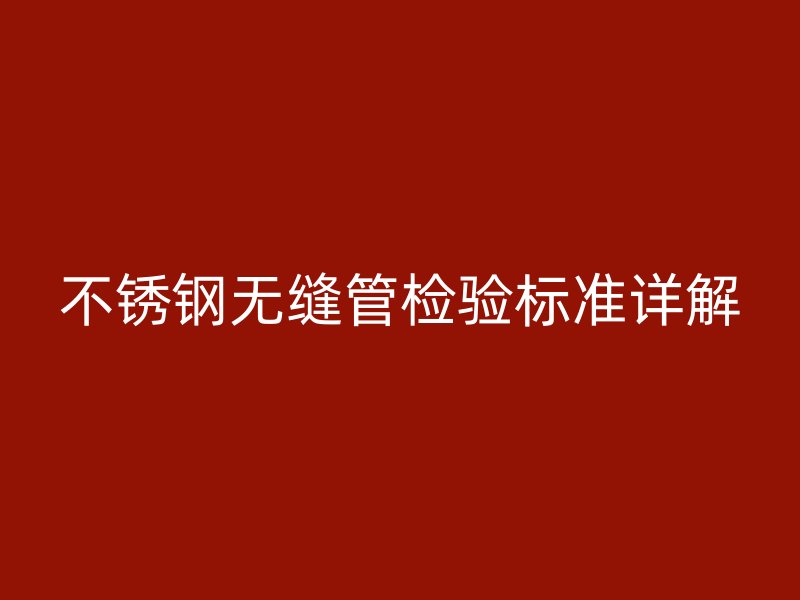 不锈钢无缝管检验标准详解