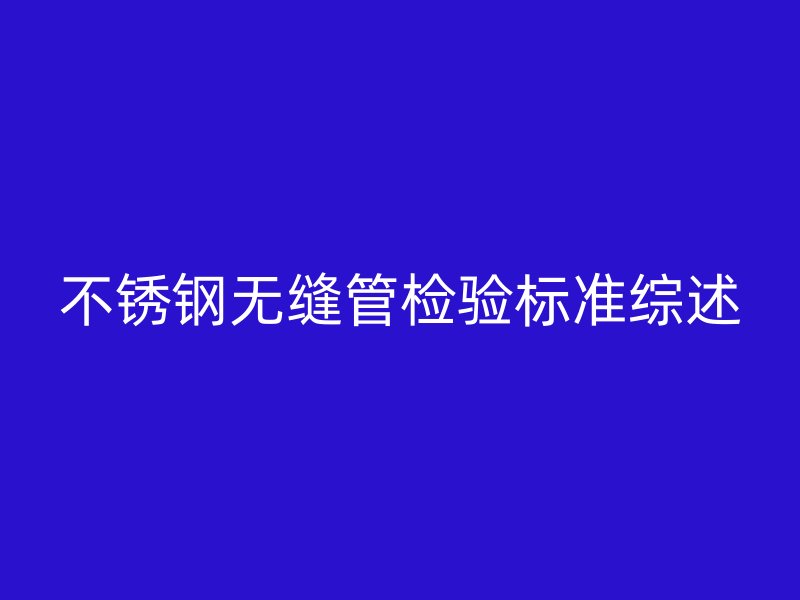 不锈钢无缝管检验标准综述