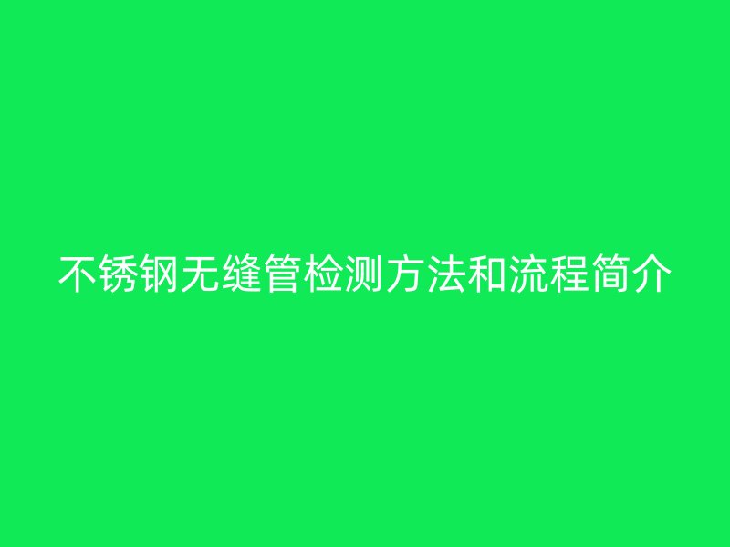 不锈钢无缝管检测方法和流程简介