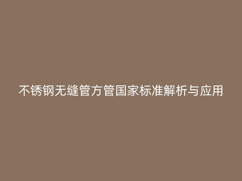 不锈钢无缝管方管国家标准解析与应用