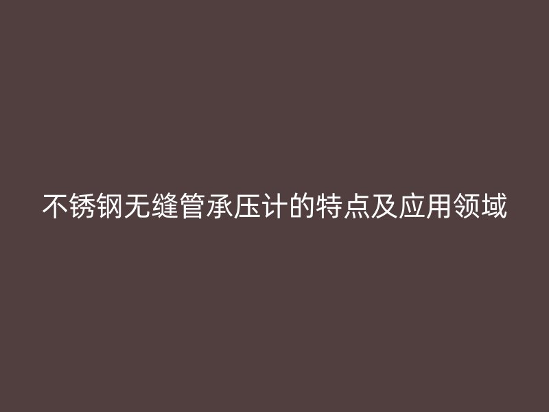 不锈钢无缝管承压计的特点及应用领域