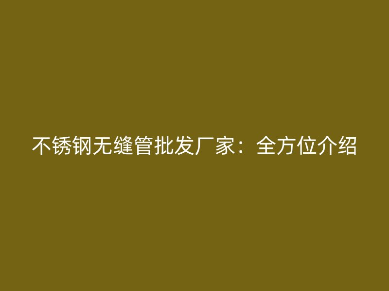 不锈钢无缝管批发厂家：全方位介绍