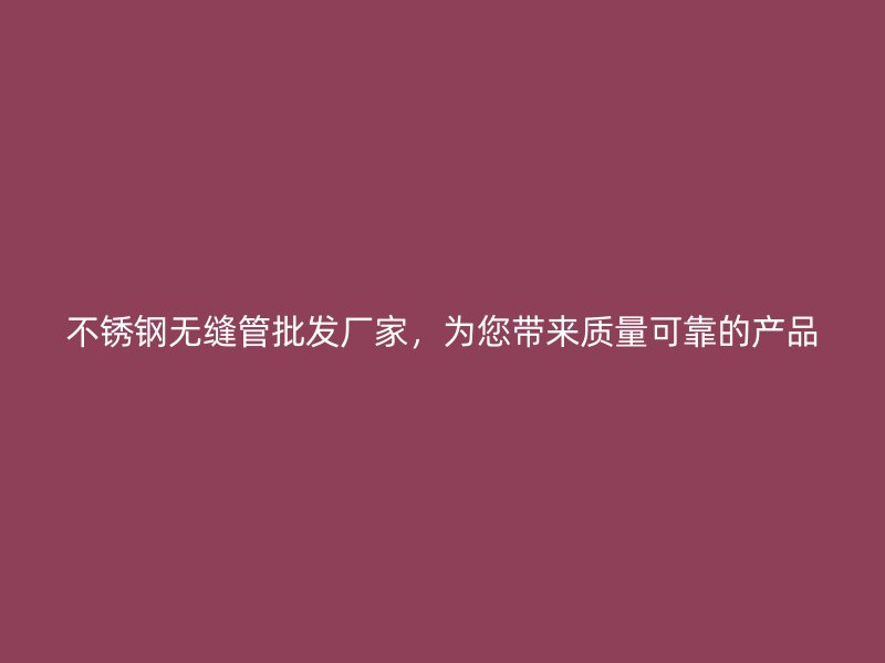 不锈钢无缝管批发厂家，为您带来质量可靠的产品