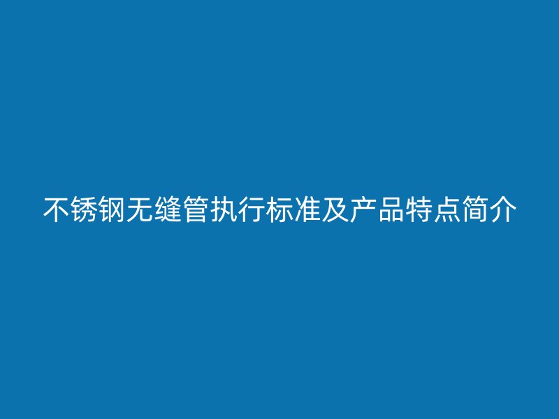 不锈钢无缝管执行标准及产品特点简介