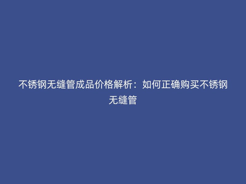 不锈钢无缝管成品价格解析：如何正确购买不锈钢无缝管
