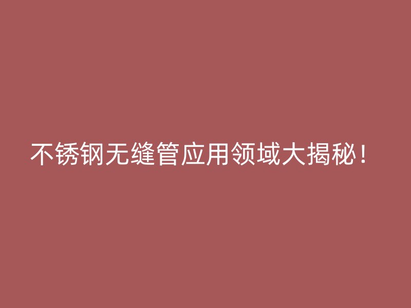 不锈钢无缝管应用领域大揭秘！