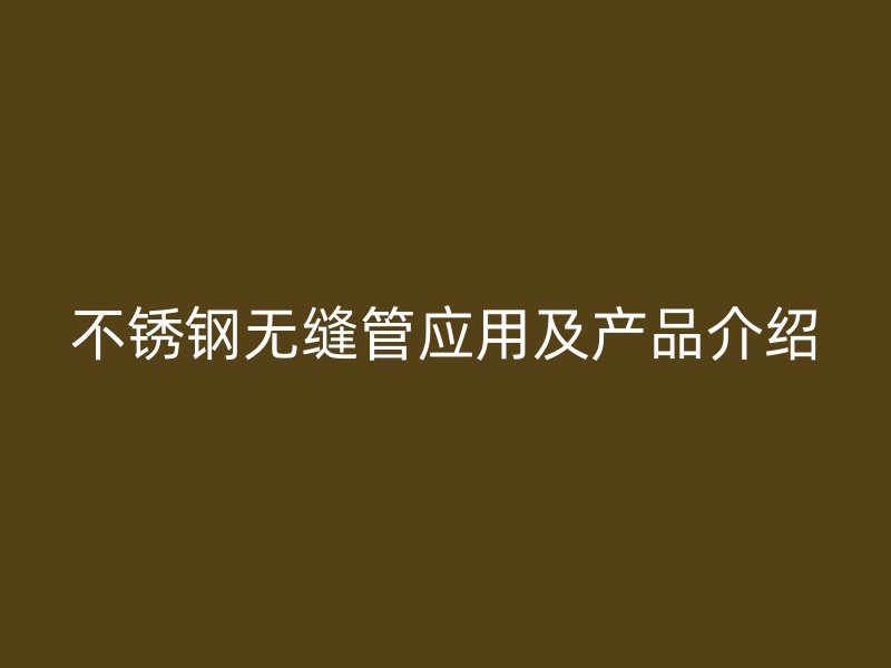 不锈钢无缝管应用及产品介绍