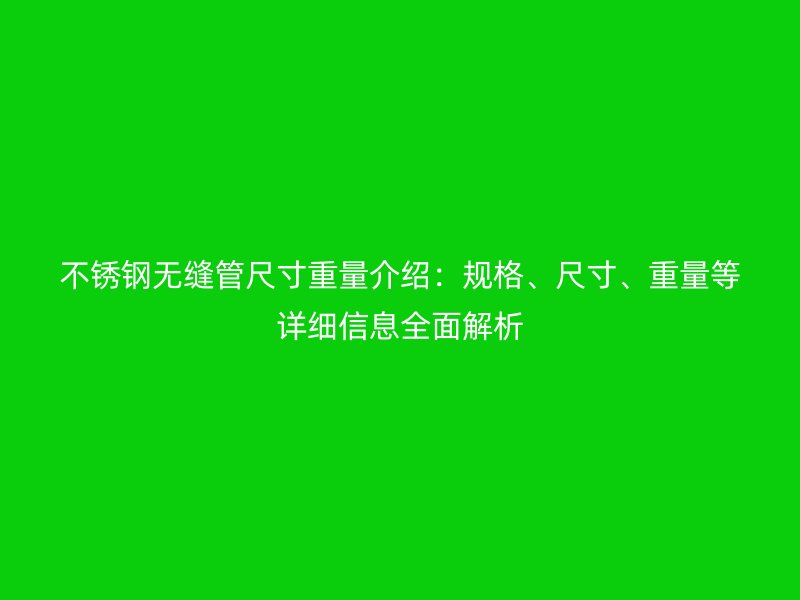 不锈钢无缝管尺寸重量介绍：规格、尺寸、重量等详细信息全面解析