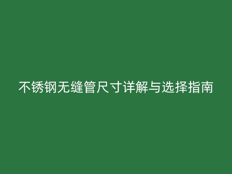 不锈钢无缝管尺寸详解与选择指南