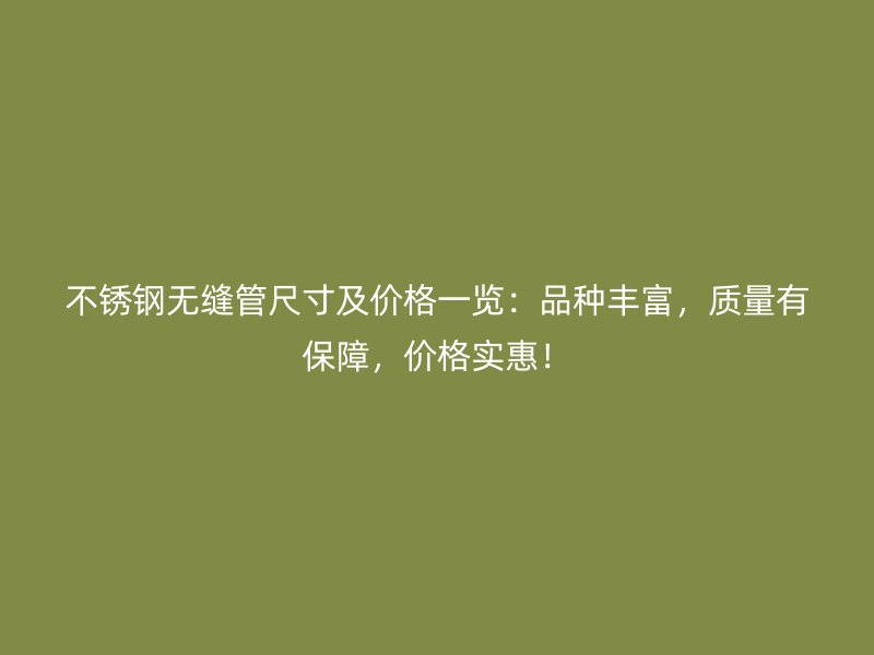 不锈钢无缝管尺寸及价格一览：品种丰富，质量有保障，价格实惠！
