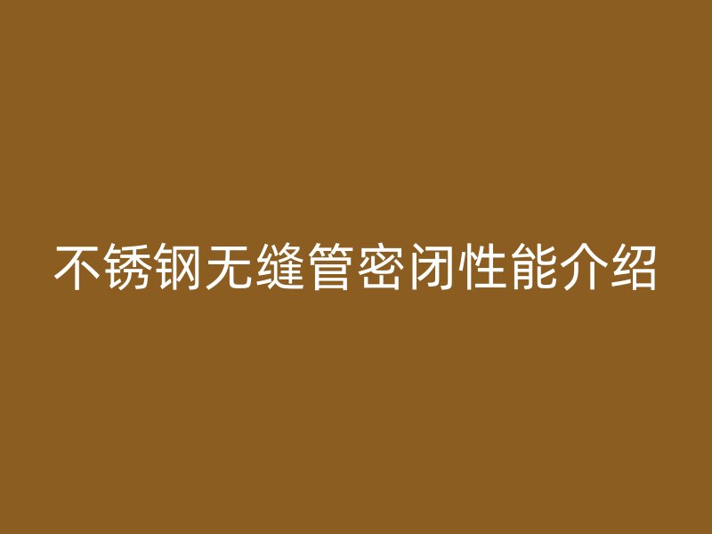 不锈钢无缝管密闭性能介绍