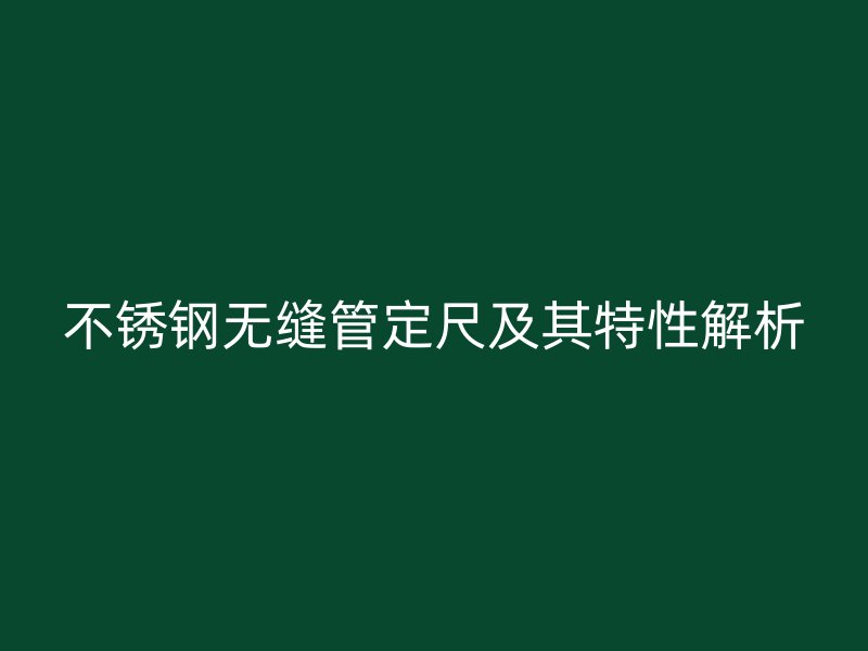 不锈钢无缝管定尺及其特性解析