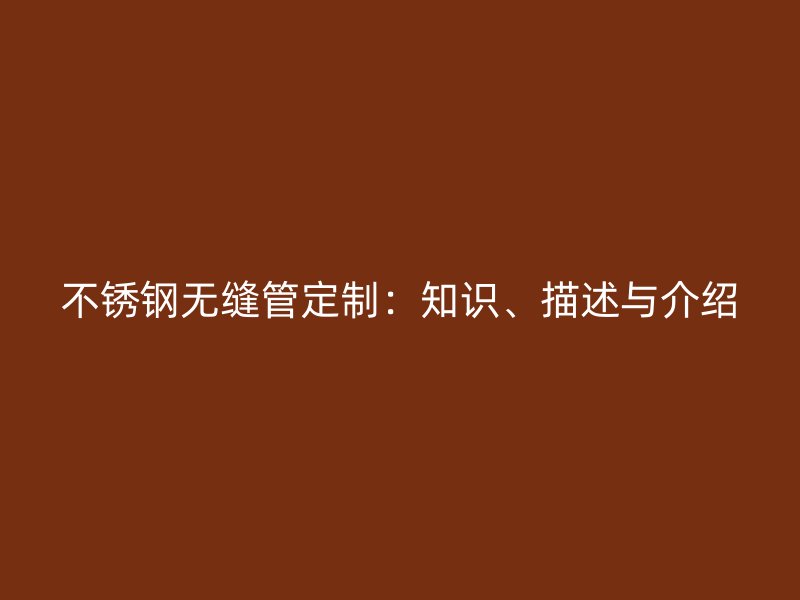不锈钢无缝管定制：知识、描述与介绍