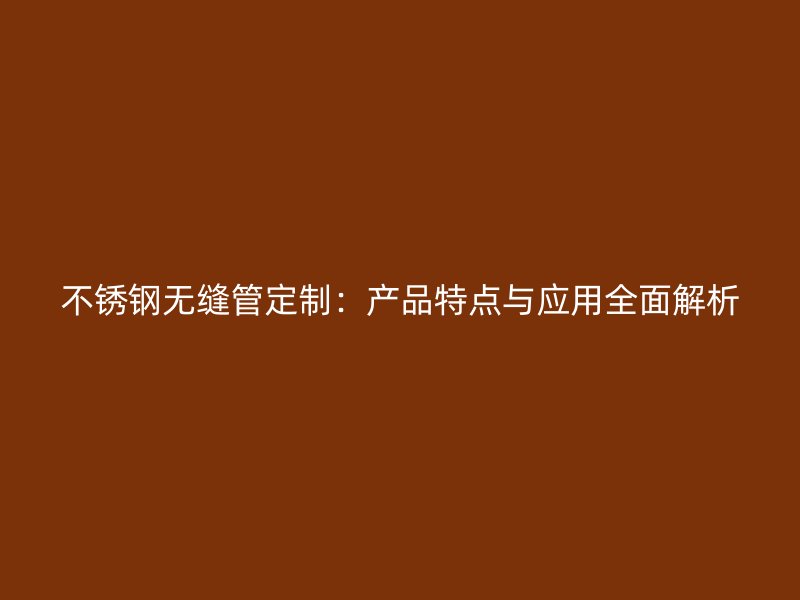 不锈钢无缝管定制：产品特点与应用全面解析