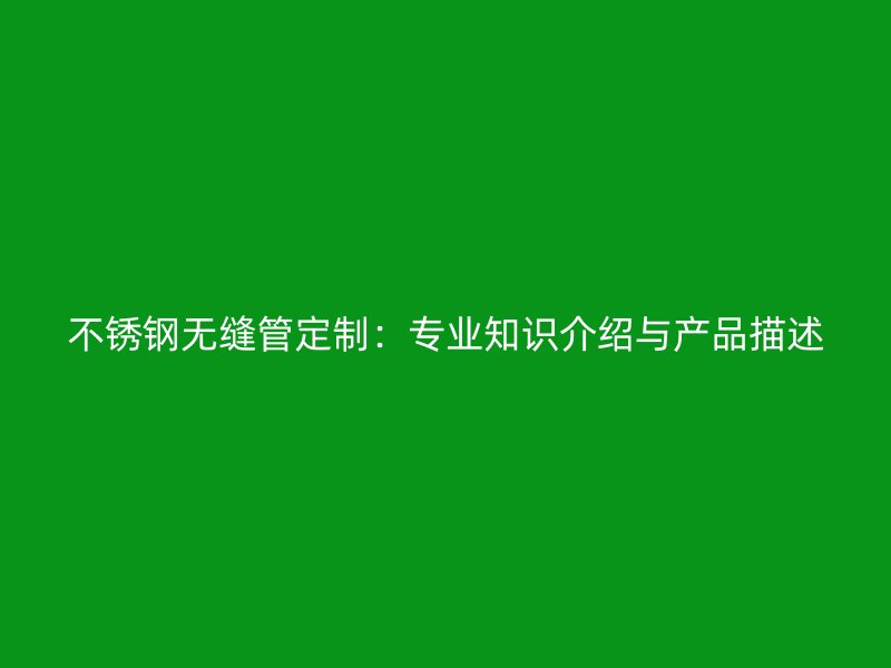 不锈钢无缝管定制：专业知识介绍与产品描述