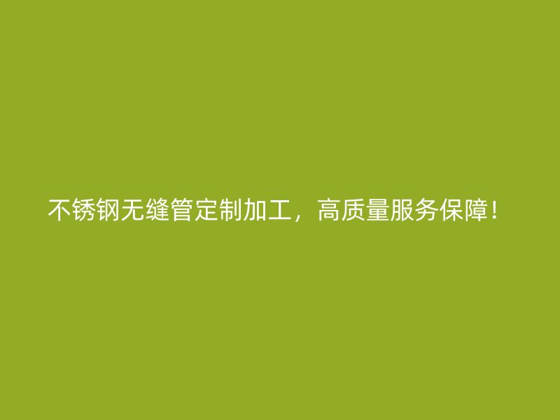 不锈钢无缝管定制加工，高质量服务保障！