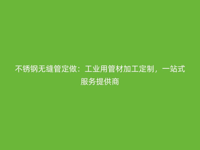 不锈钢无缝管定做：工业用管材加工定制，一站式服务提供商