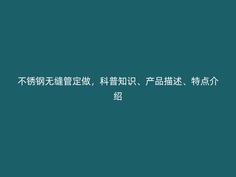 不锈钢无缝管定做，科普知识、产品描述、特点介绍