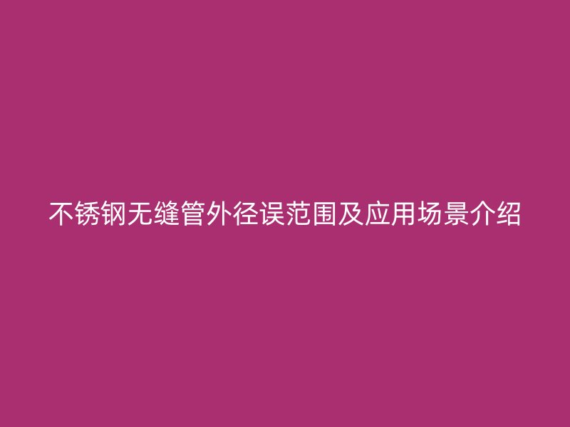 不锈钢无缝管外径误范围及应用场景介绍
