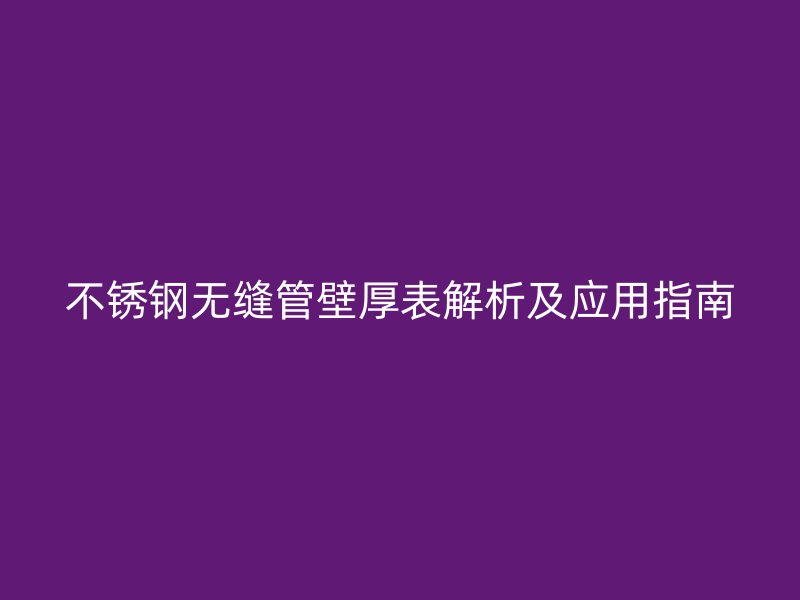不锈钢无缝管壁厚表解析及应用指南