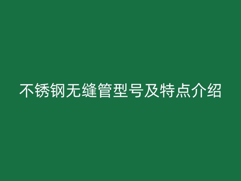 不锈钢无缝管型号及特点介绍