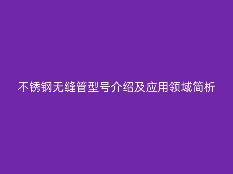 不锈钢无缝管型号介绍及应用领域简析