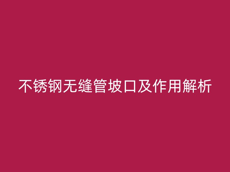 不锈钢无缝管坡口及作用解析