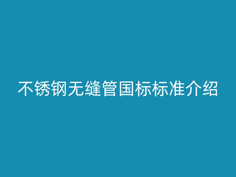 不锈钢无缝管国标标准介绍