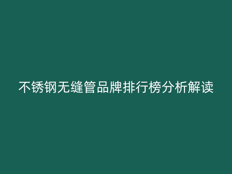 不锈钢无缝管品牌排行榜分析解读
