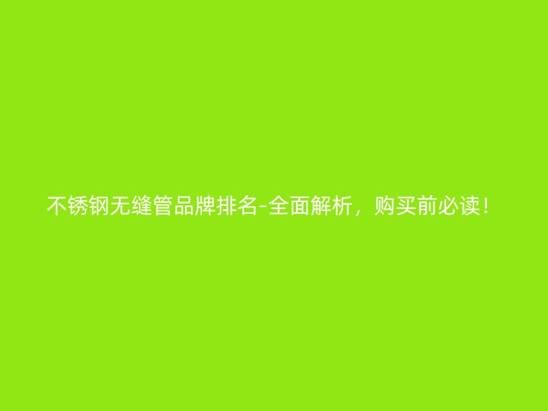 不锈钢无缝管品牌排名-全面解析，购买前必读！