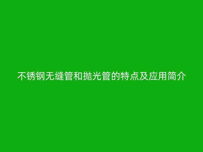 不锈钢无缝管和抛光管的特点及应用简介