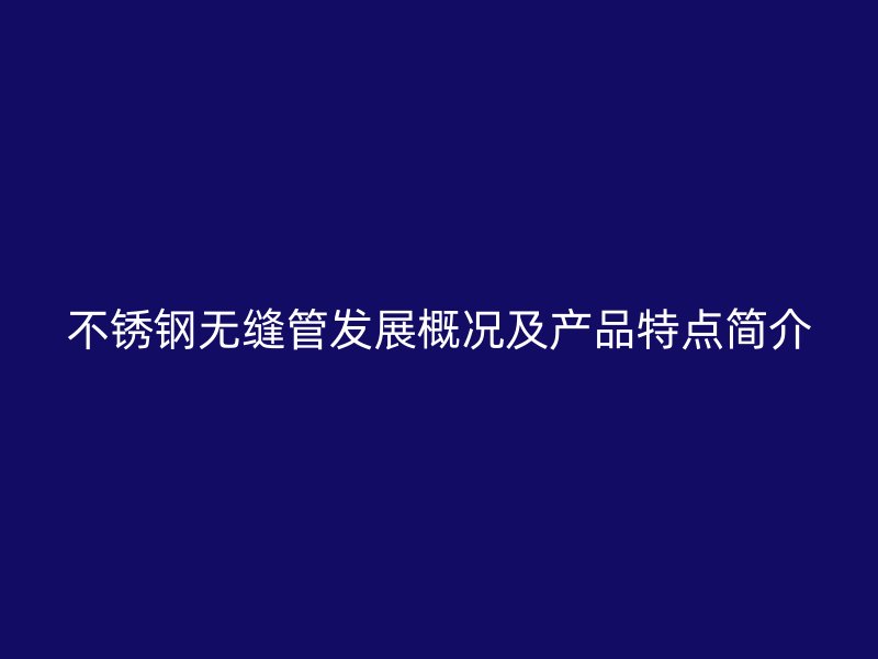 不锈钢无缝管发展概况及产品特点简介