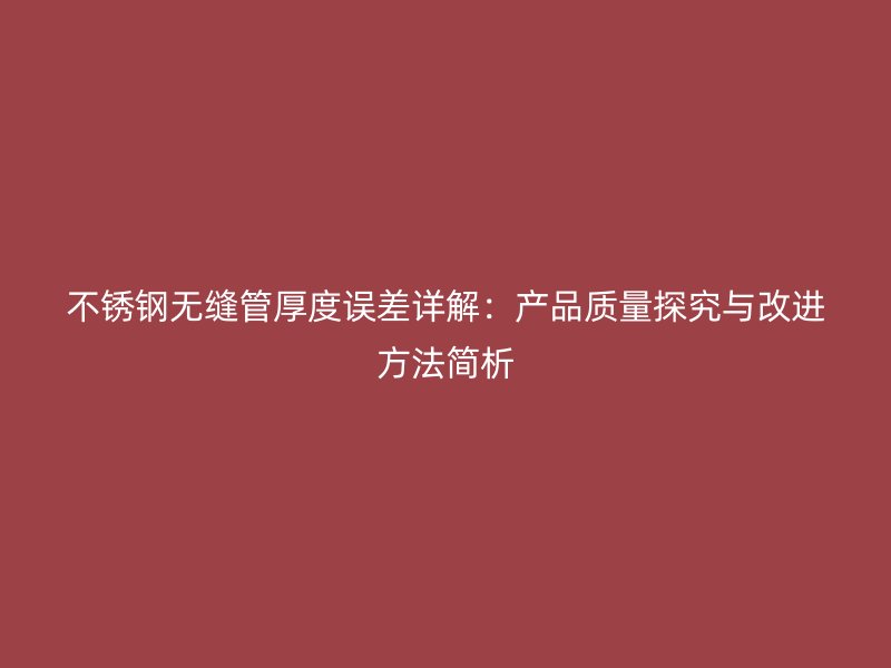 不锈钢无缝管厚度误差详解：产品质量探究与改进方法简析