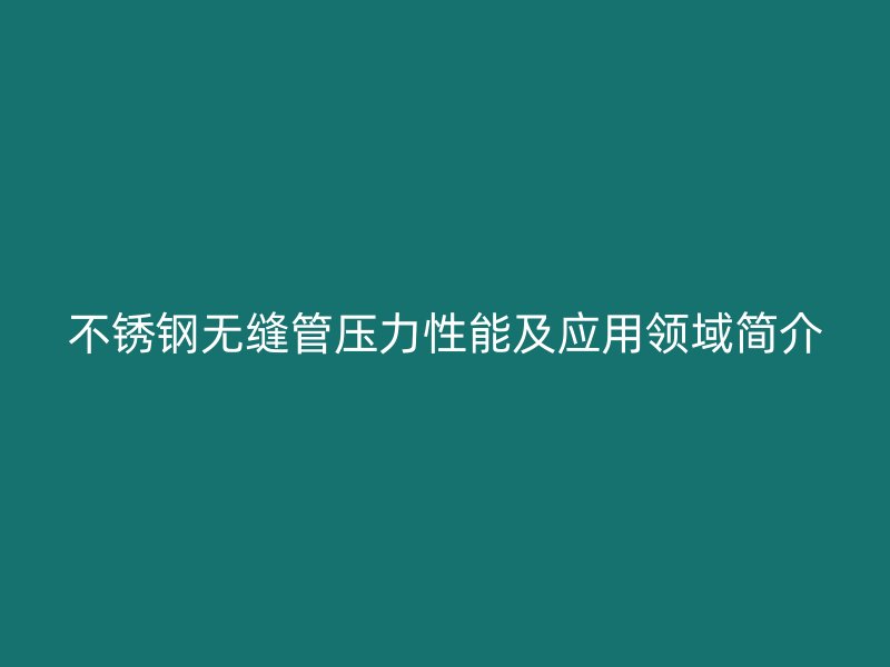 不锈钢无缝管压力性能及应用领域简介