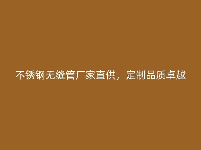 不锈钢无缝管厂家直供，定制品质卓越