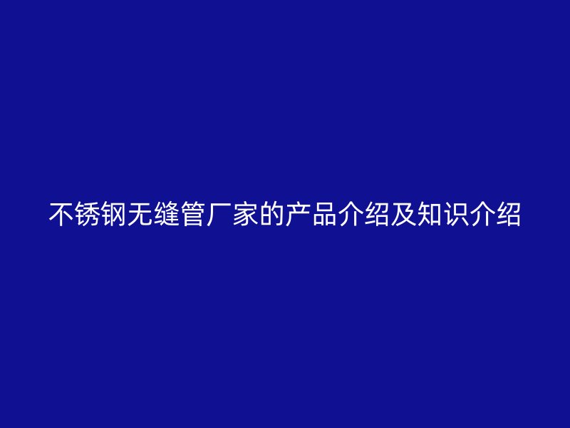 不锈钢无缝管厂家的产品介绍及知识介绍