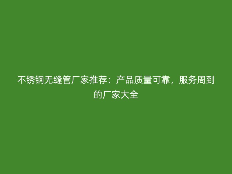 不锈钢无缝管厂家推荐：产品质量可靠，服务周到的厂家大全
