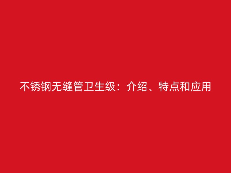不锈钢无缝管卫生级：介绍、特点和应用