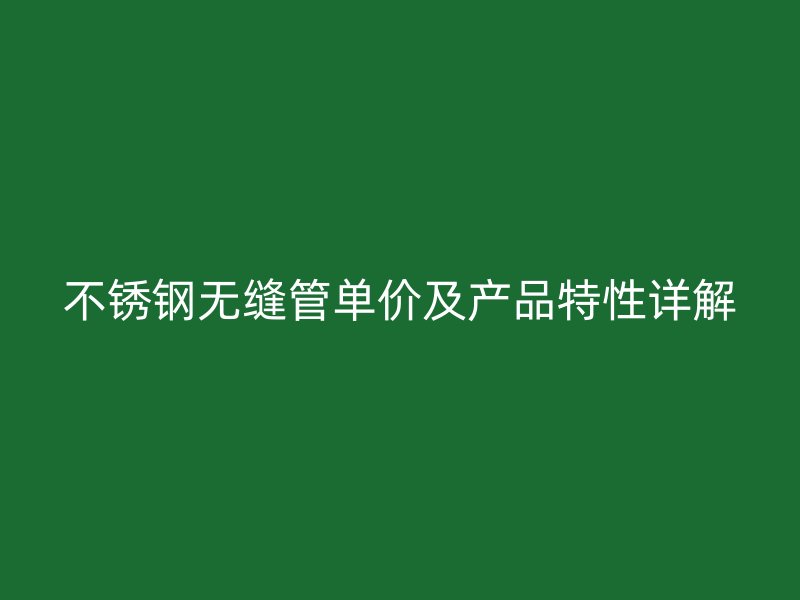 不锈钢无缝管单价及产品特性详解