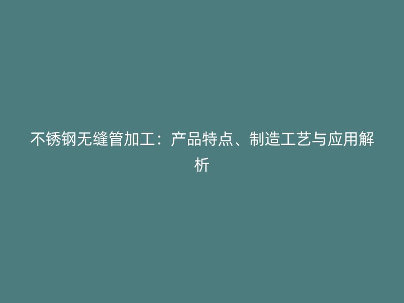 不锈钢无缝管加工：产品特点、制造工艺与应用解析