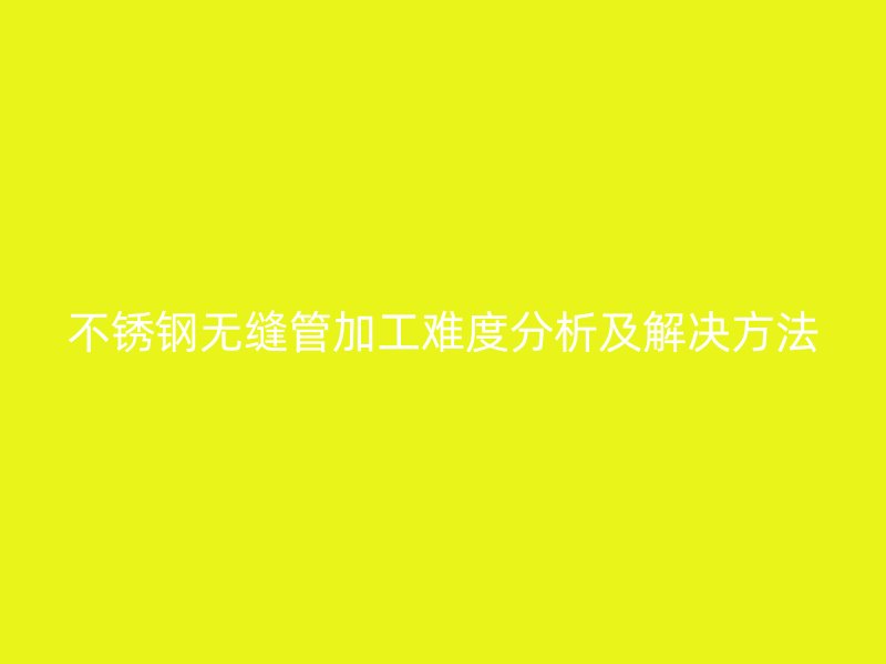 不锈钢无缝管加工难度分析及解决方法