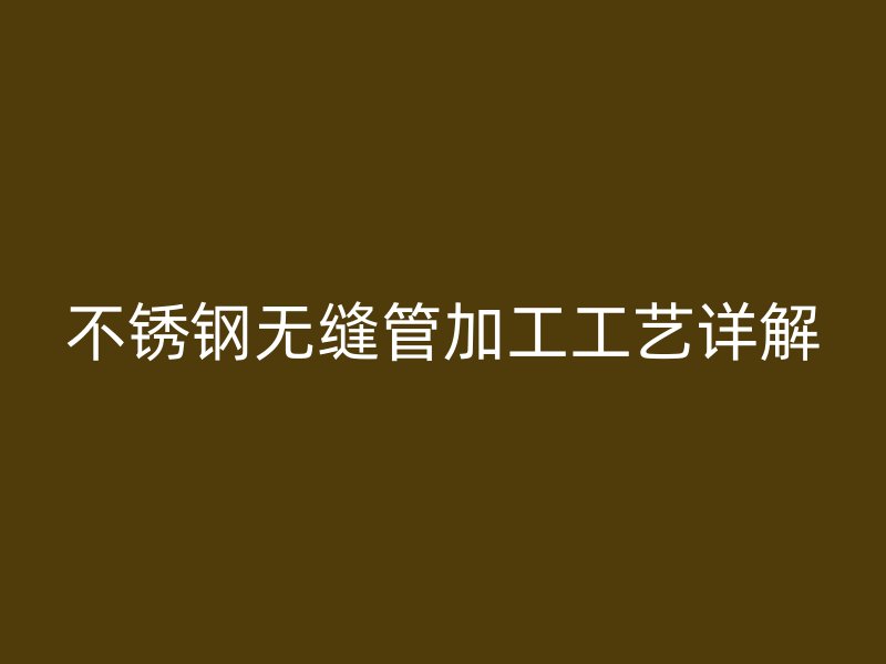 不锈钢无缝管加工工艺详解