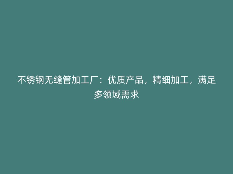 不锈钢无缝管加工厂：优质产品，精细加工，满足多领域需求