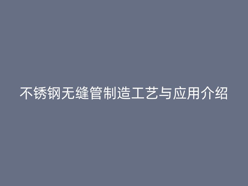 不锈钢无缝管制造工艺与应用介绍