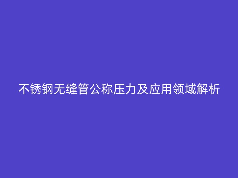 不锈钢无缝管公称压力及应用领域解析