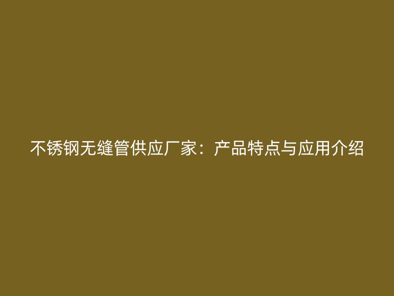 不锈钢无缝管供应厂家：产品特点与应用介绍