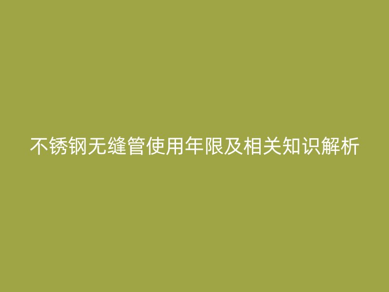 不锈钢无缝管使用年限及相关知识解析