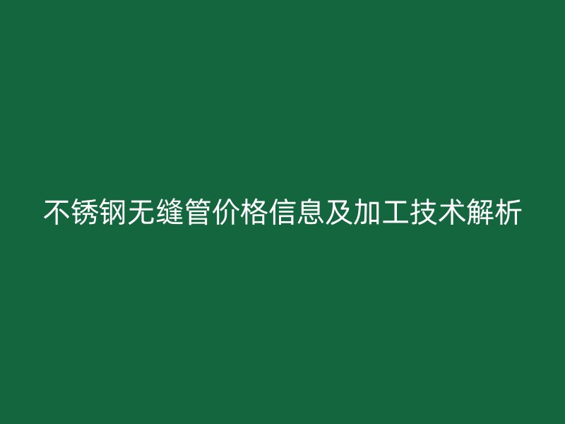 不锈钢无缝管价格信息及加工技术解析