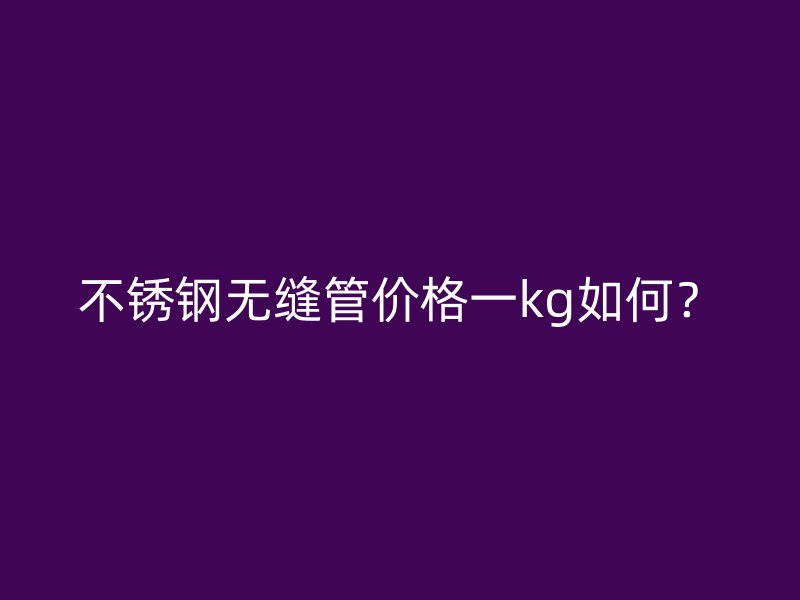 不锈钢无缝管价格一kg如何？
